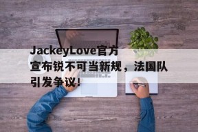 AYX SPORTS-JackeyLove官方宣布锐不可当新规，法国队引发争议！-AYX SPORTS